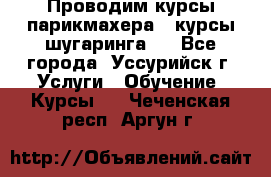 Проводим курсы парикмахера , курсы шугаринга , - Все города, Уссурийск г. Услуги » Обучение. Курсы   . Чеченская респ.,Аргун г.